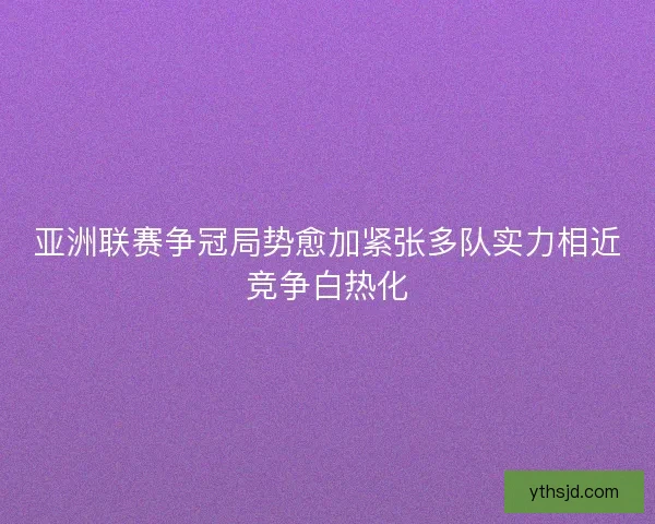 亚洲联赛争冠局势愈加紧张多队实力相近竞争白热化
