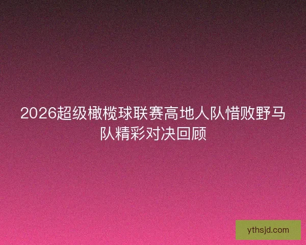 2026超级橄榄球联赛高地人队惜败野马队精彩对决回顾