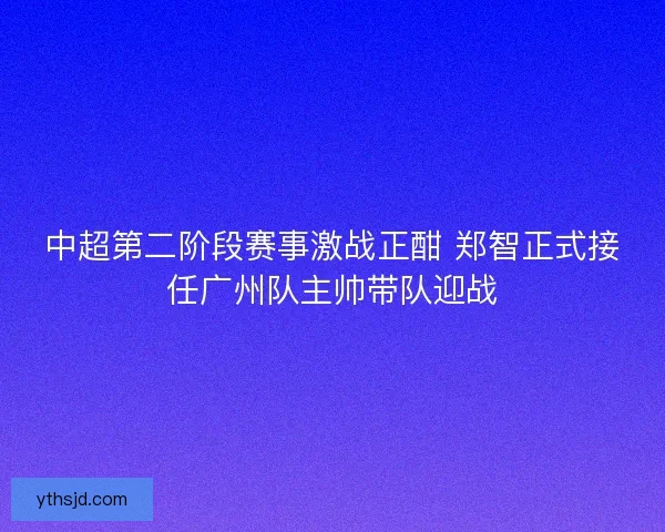 中超第二阶段赛事激战正酣 郑智正式接任广州队主帅带队迎战