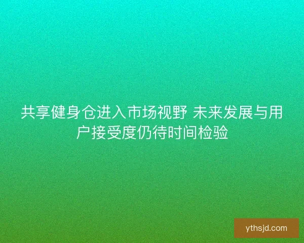 共享健身仓进入市场视野 未来发展与用户接受度仍待时间检验