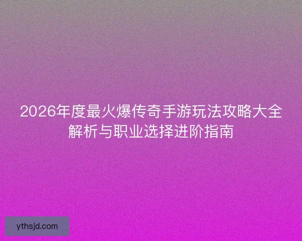 2026年度最火爆传奇手游玩法攻略大全解析与职业选择进阶指南