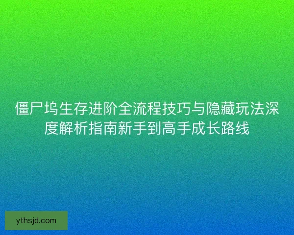 僵尸坞生存进阶全流程技巧与隐藏玩法深度解析指南新手到高手成长路线
