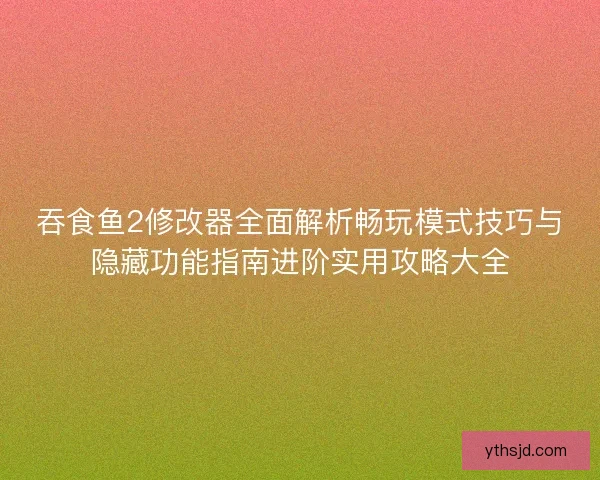 吞食鱼2修改器全面解析畅玩模式技巧与隐藏功能指南进阶实用攻略大全