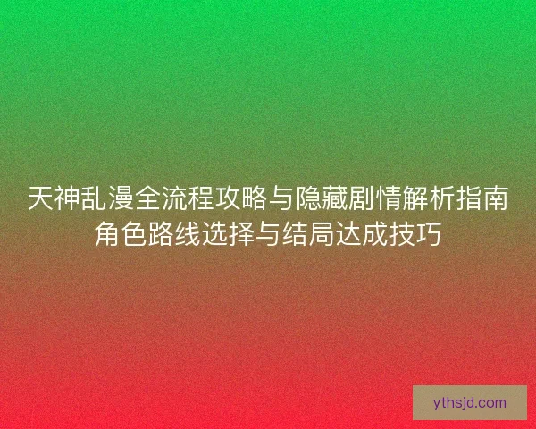 天神乱漫全流程攻略与隐藏剧情解析指南角色路线选择与结局达成技巧