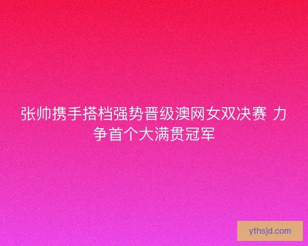 张帅携手搭档强势晋级澳网女双决赛 力争首个大满贯冠军