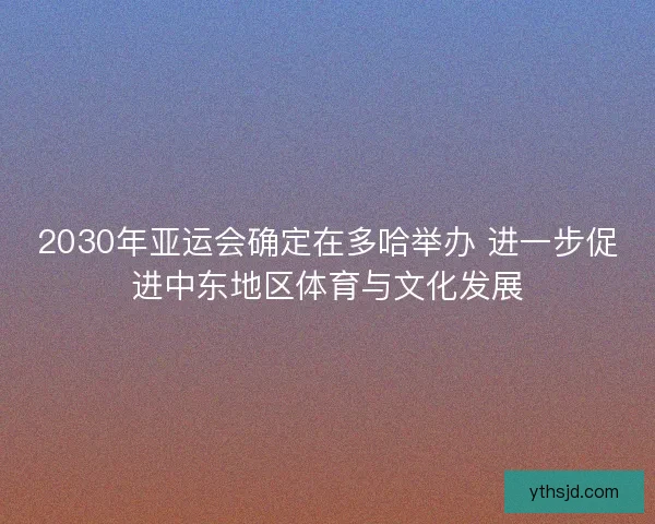 2030年亚运会确定在多哈举办 进一步促进中东地区体育与文化发展