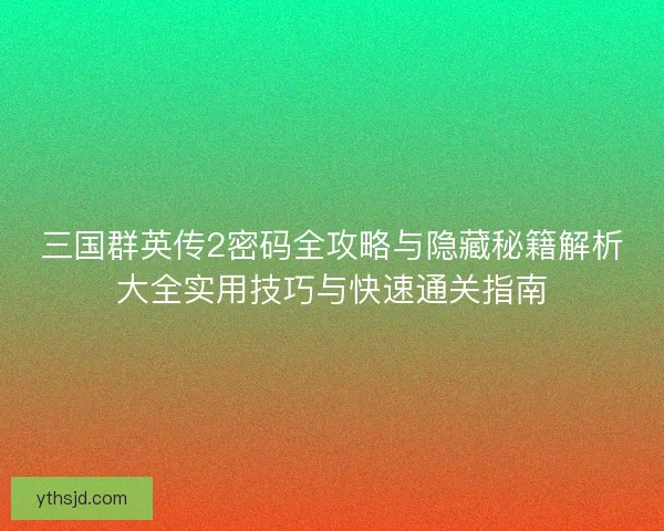 三国群英传2密码全攻略与隐藏秘籍解析大全实用技巧与快速通关指南