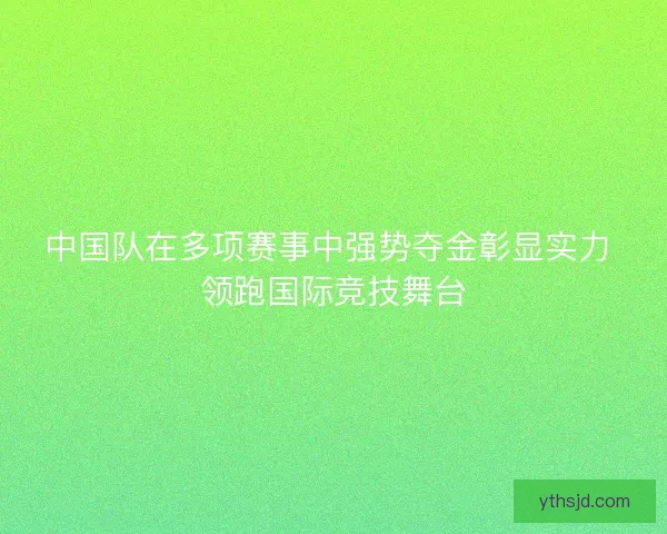 中国队在多项赛事中强势夺金彰显实力 领跑国际竞技舞台