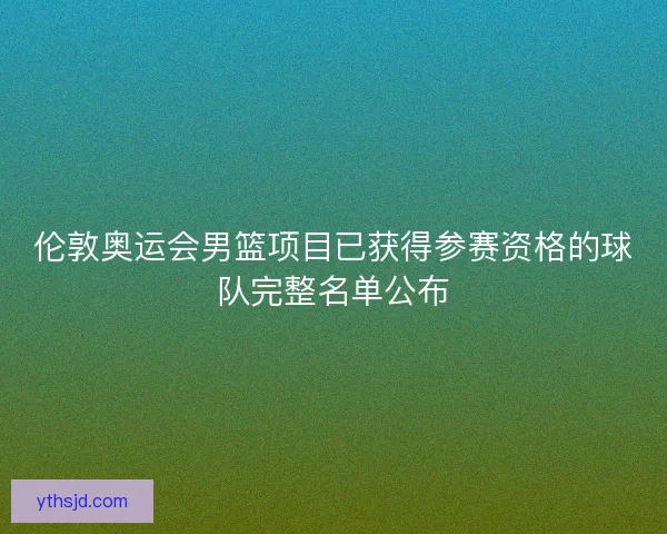伦敦奥运会男篮项目已获得参赛资格的球队完整名单公布