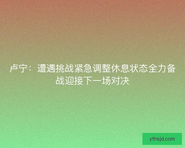 卢宁：遭遇挑战紧急调整休息状态全力备战迎接下一场对决