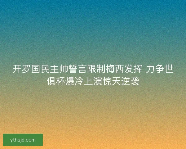 开罗国民主帅誓言限制梅西发挥 力争世俱杯爆冷上演惊天逆袭