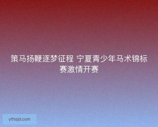 策马扬鞭逐梦征程 宁夏青少年马术锦标赛激情开赛