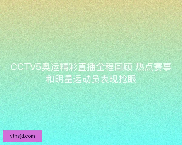 CCTV5奥运精彩直播全程回顾 热点赛事和明星运动员表现抢眼