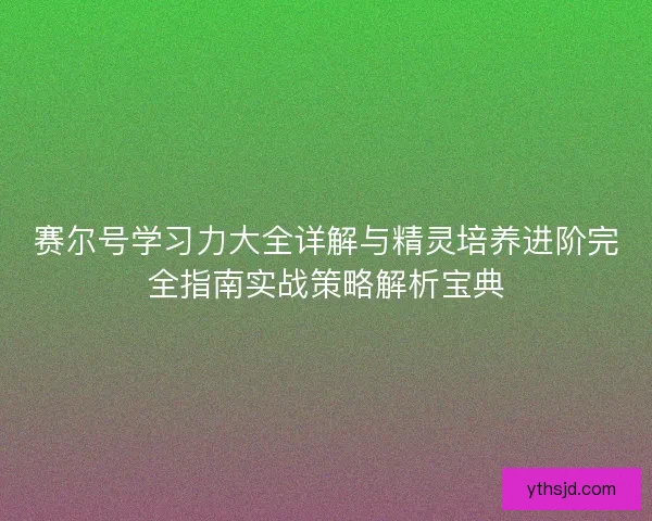 赛尔号学习力大全详解与精灵培养进阶完全指南实战策略解析宝典