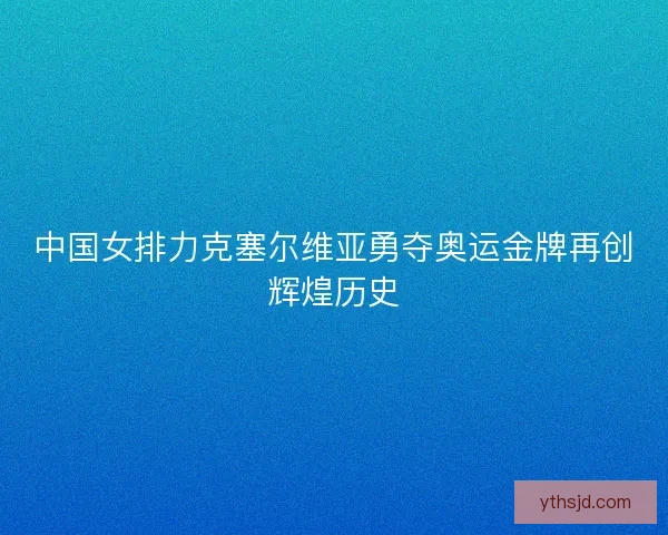 中国女排力克塞尔维亚勇夺奥运金牌再创辉煌历史