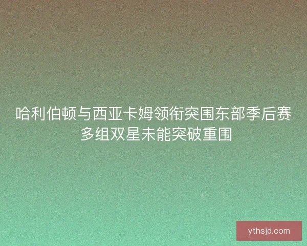 哈利伯顿与西亚卡姆领衔突围东部季后赛 多组双星未能突破重围