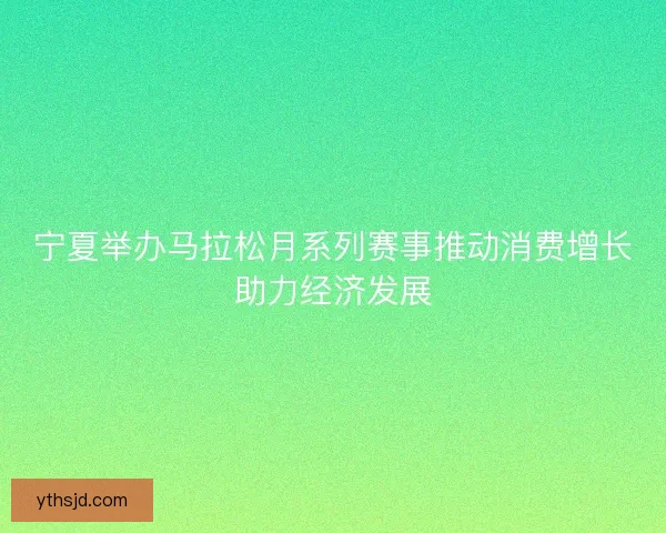 宁夏举办马拉松月系列赛事推动消费增长助力经济发展