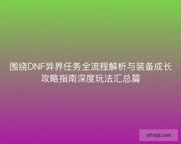 围绕DNF异界任务全流程解析与装备成长攻略指南深度玩法汇总篇