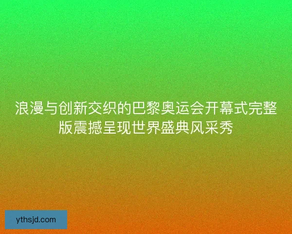 浪漫与创新交织的巴黎奥运会开幕式完整版震撼呈现世界盛典风采秀