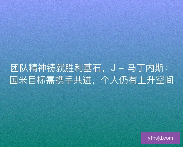 团队精神铸就胜利基石，J - 马丁内斯：国米目标需携手共进，个人仍有上升空间