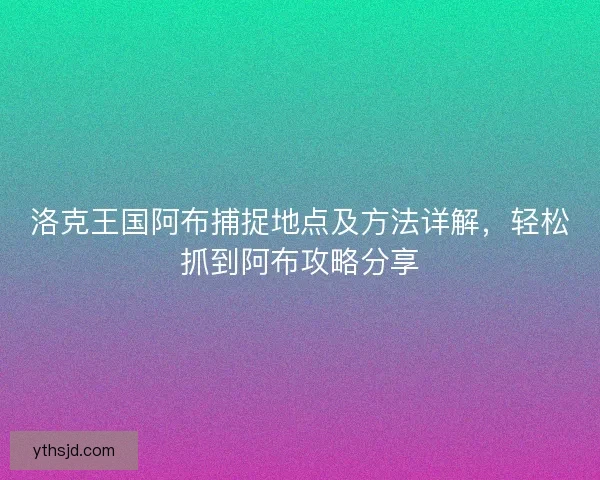 洛克王国阿布捕捉地点及方法详解，轻松抓到阿布攻略分享