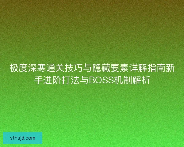 极度深寒通关技巧与隐藏要素详解指南新手进阶打法与BOSS机制解析