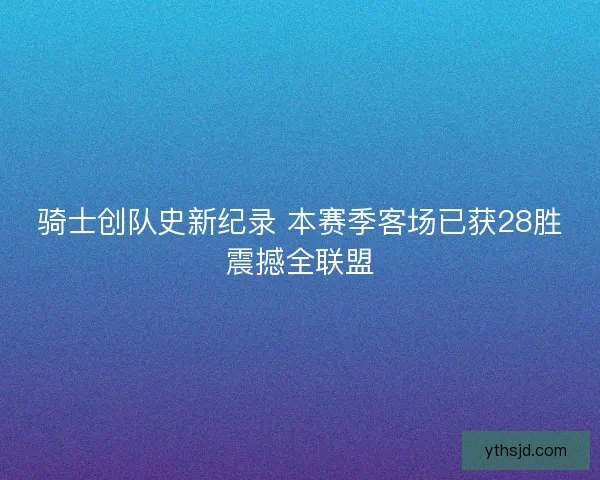 骑士创队史新纪录 本赛季客场已获28胜震撼全联盟
