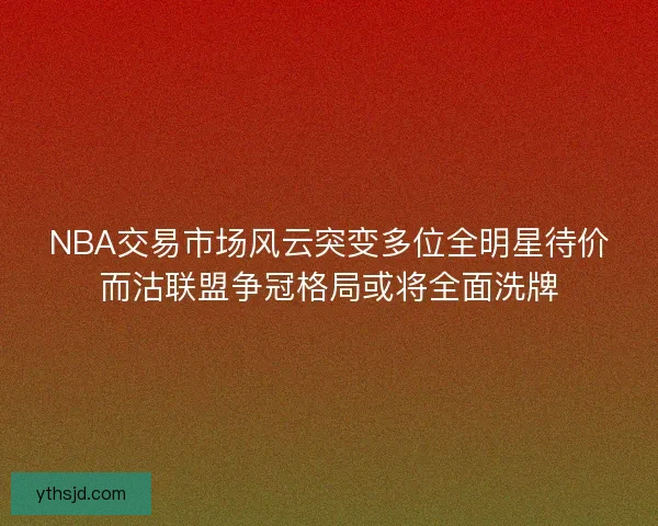NBA交易市场风云突变多位全明星待价而沽联盟争冠格局或将全面洗牌