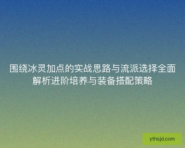 围绕冰灵加点的实战思路与流派选择全面解析进阶培养与装备搭配策略