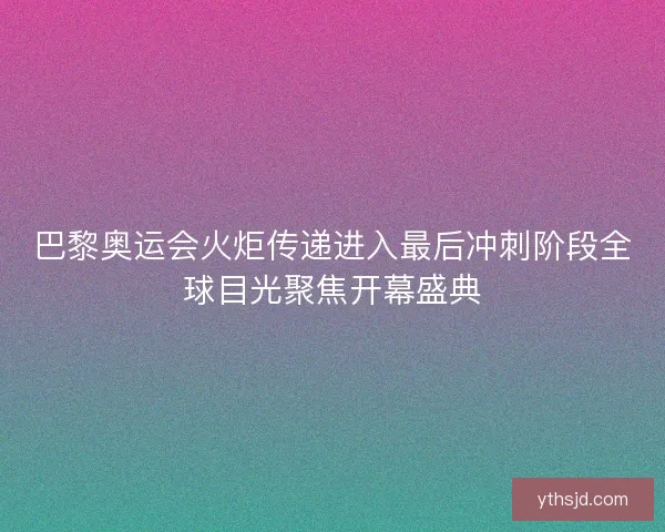巴黎奥运会火炬传递进入最后冲刺阶段全球目光聚焦开幕盛典